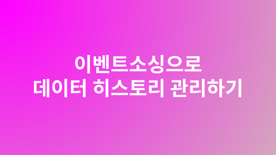 현재 상태만 저장하지 말고 모든 변화를 기록하라, 이벤트소싱으로 데이터 히스토리 완벽 관리하기